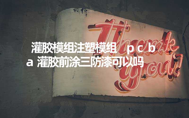 灌胶模组注塑模组 pcba灌胶前涂三防漆可以吗